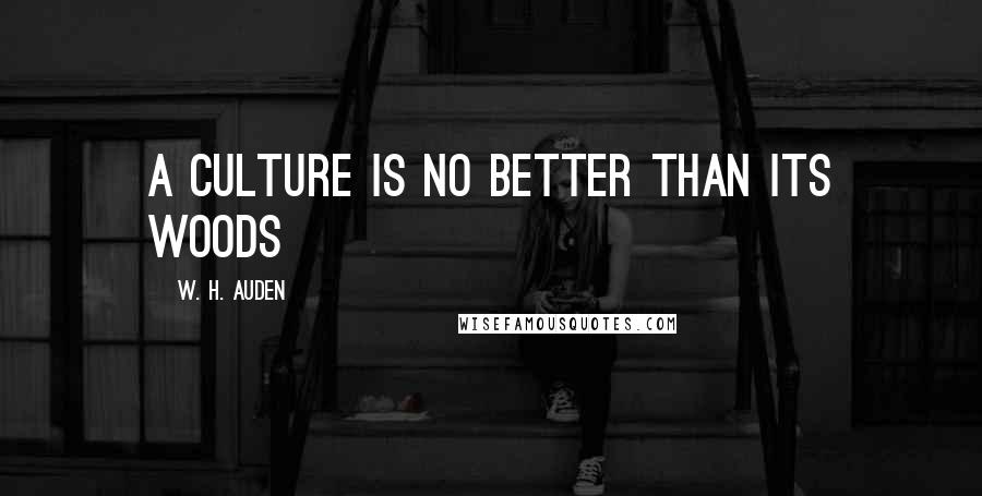 W. H. Auden Quotes: a culture is no better than its woods