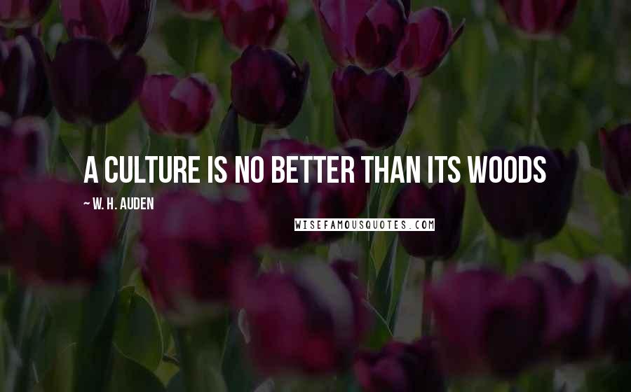 W. H. Auden Quotes: a culture is no better than its woods