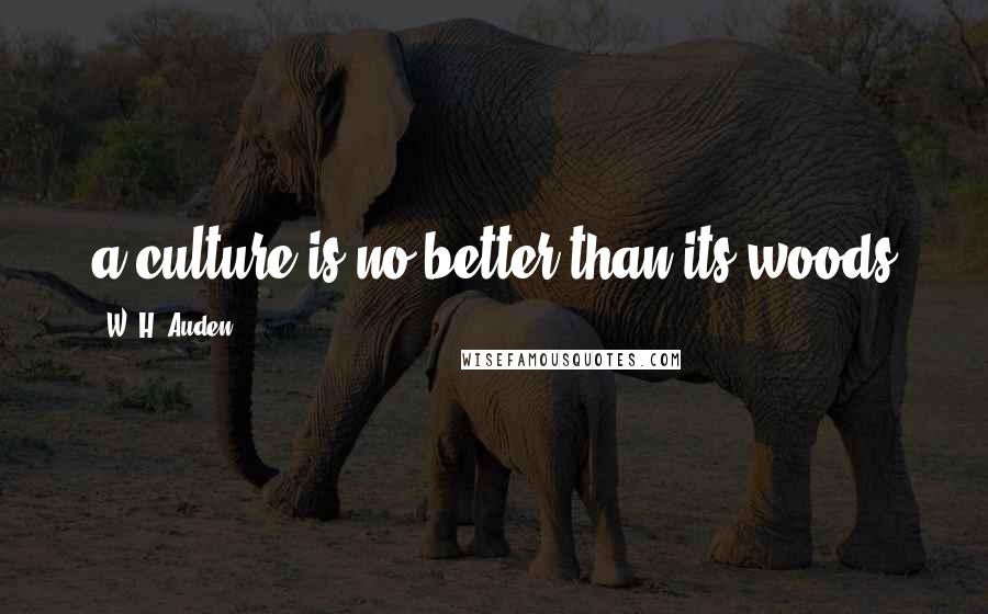 W. H. Auden Quotes: a culture is no better than its woods
