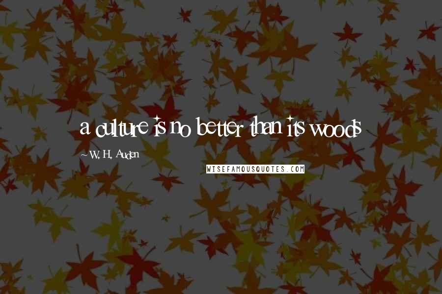 W. H. Auden Quotes: a culture is no better than its woods