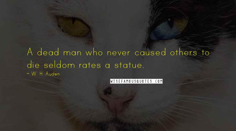 W. H. Auden Quotes: A dead man who never caused others to die seldom rates a statue.