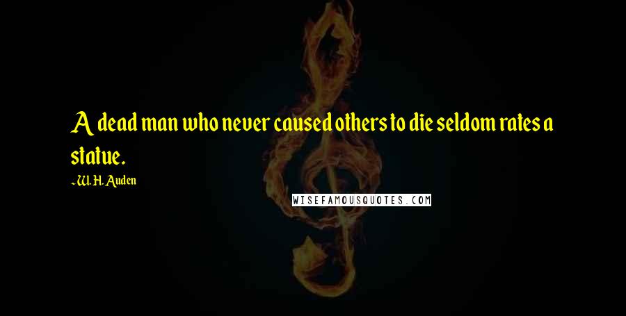 W. H. Auden Quotes: A dead man who never caused others to die seldom rates a statue.