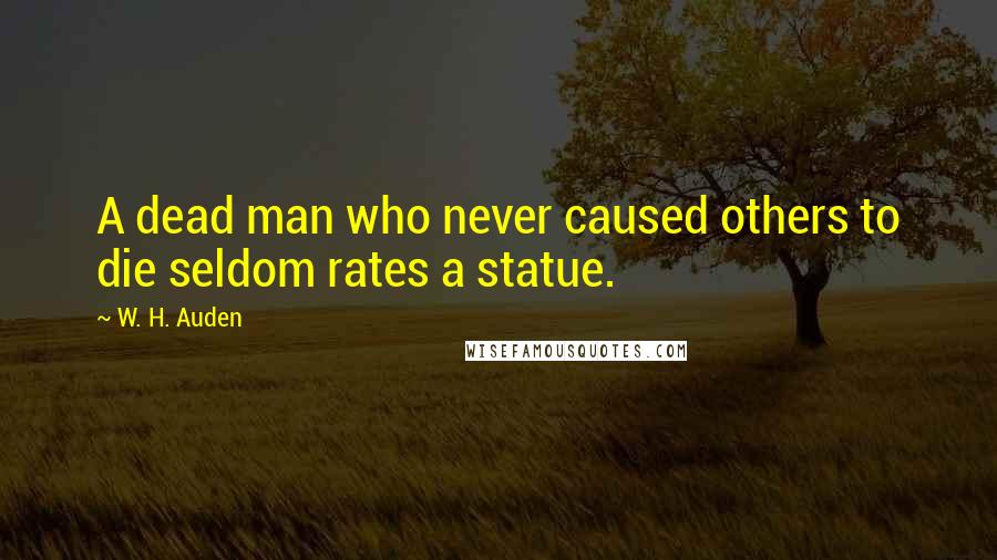 W. H. Auden Quotes: A dead man who never caused others to die seldom rates a statue.