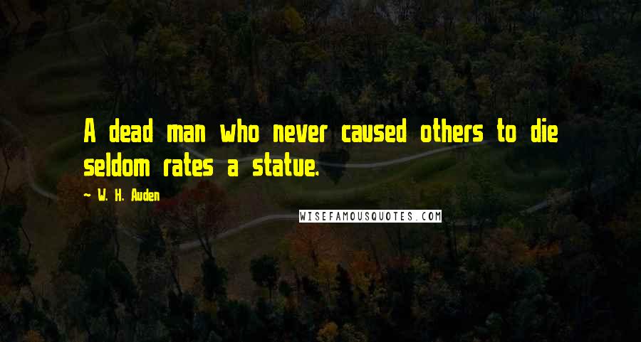 W. H. Auden Quotes: A dead man who never caused others to die seldom rates a statue.