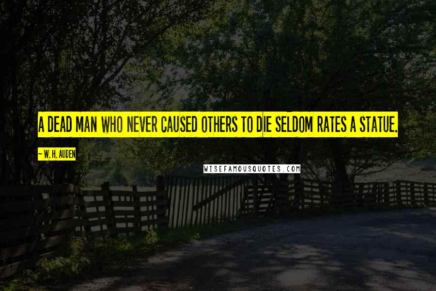 W. H. Auden Quotes: A dead man who never caused others to die seldom rates a statue.