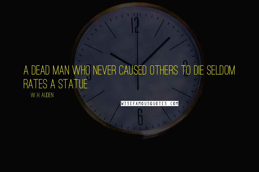 W. H. Auden Quotes: A dead man who never caused others to die seldom rates a statue.