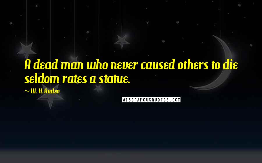 W. H. Auden Quotes: A dead man who never caused others to die seldom rates a statue.
