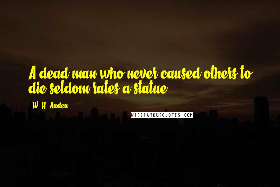 W. H. Auden Quotes: A dead man who never caused others to die seldom rates a statue.