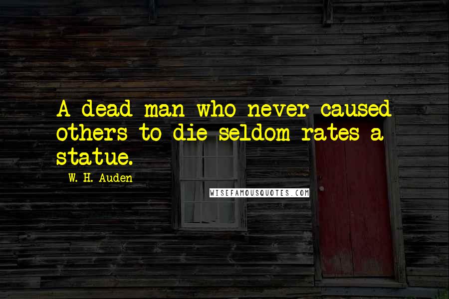 W. H. Auden Quotes: A dead man who never caused others to die seldom rates a statue.