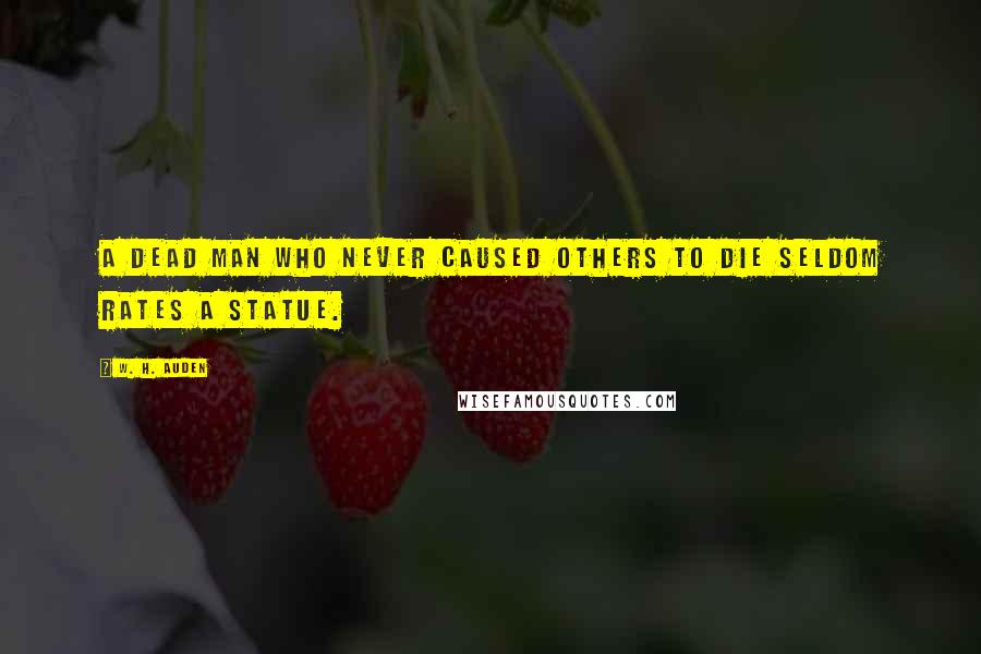 W. H. Auden Quotes: A dead man who never caused others to die seldom rates a statue.