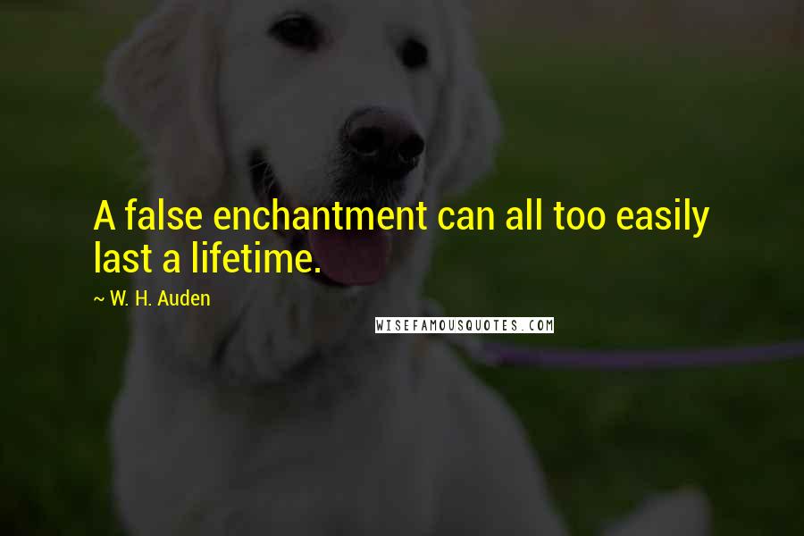 W. H. Auden Quotes: A false enchantment can all too easily last a lifetime.