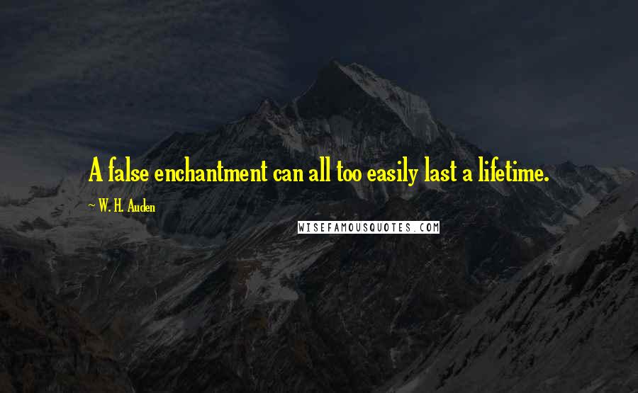 W. H. Auden Quotes: A false enchantment can all too easily last a lifetime.