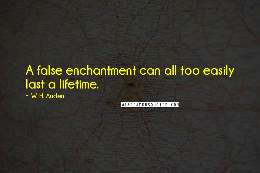 W. H. Auden Quotes: A false enchantment can all too easily last a lifetime.