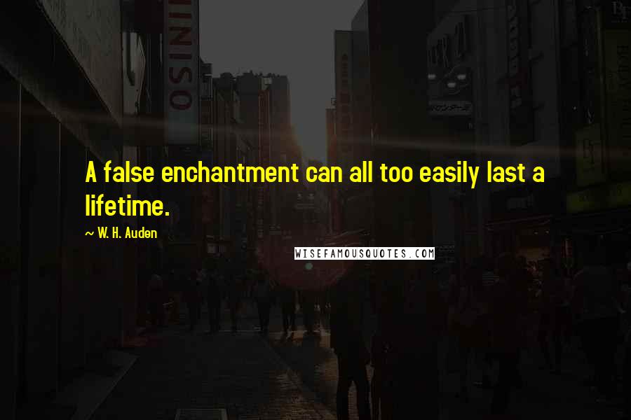 W. H. Auden Quotes: A false enchantment can all too easily last a lifetime.