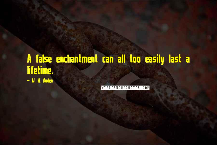 W. H. Auden Quotes: A false enchantment can all too easily last a lifetime.