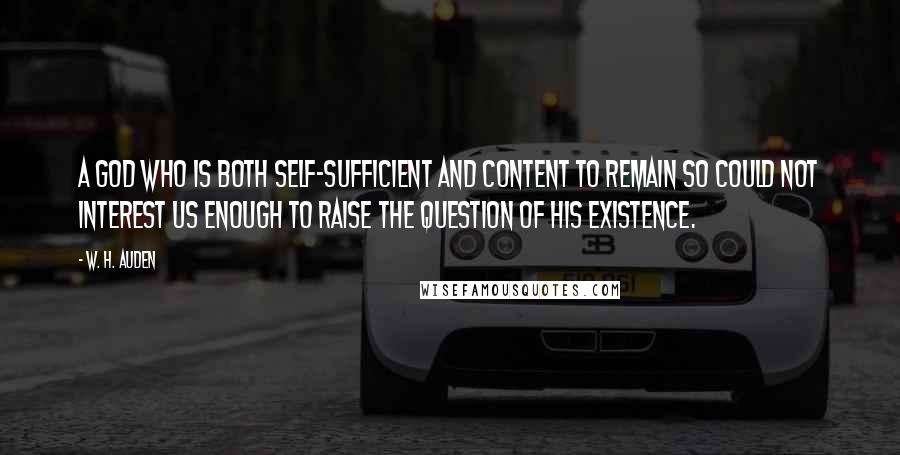 W. H. Auden Quotes: A god who is both self-sufficient and content to remain so could not interest us enough to raise the question of his existence.