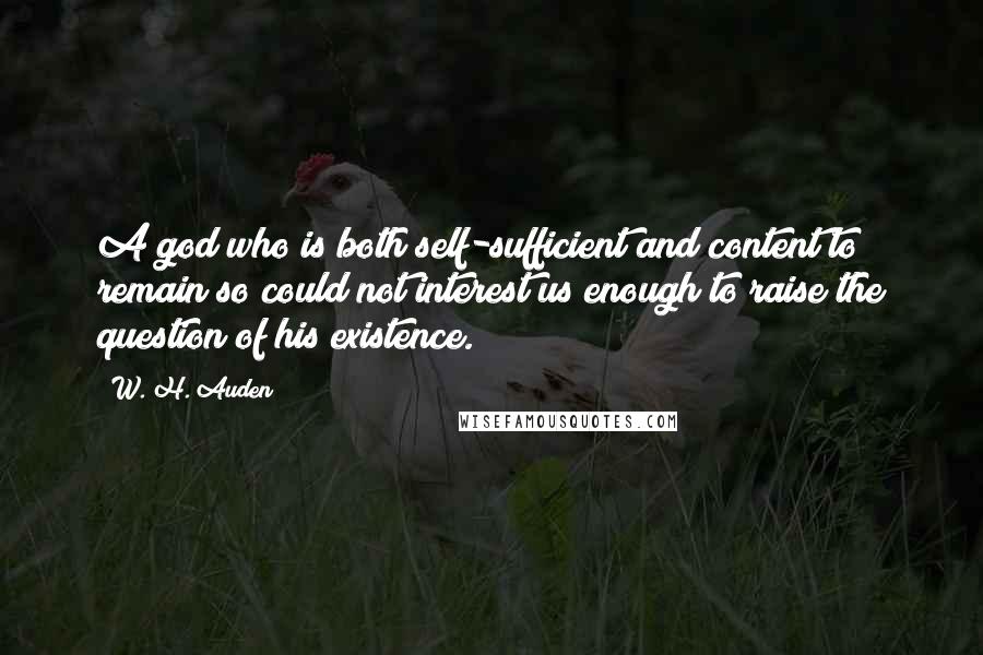 W. H. Auden Quotes: A god who is both self-sufficient and content to remain so could not interest us enough to raise the question of his existence.