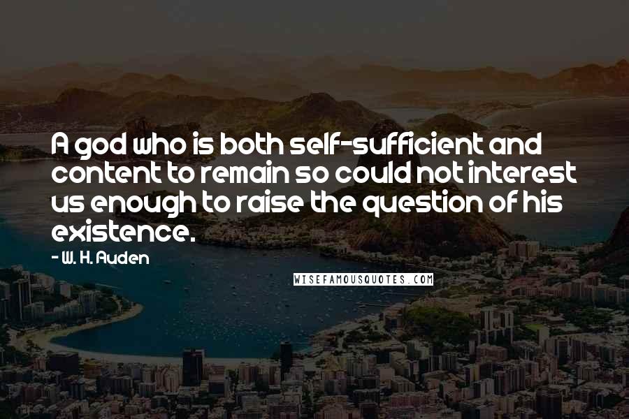 W. H. Auden Quotes: A god who is both self-sufficient and content to remain so could not interest us enough to raise the question of his existence.