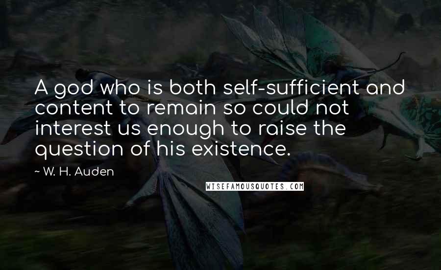 W. H. Auden Quotes: A god who is both self-sufficient and content to remain so could not interest us enough to raise the question of his existence.
