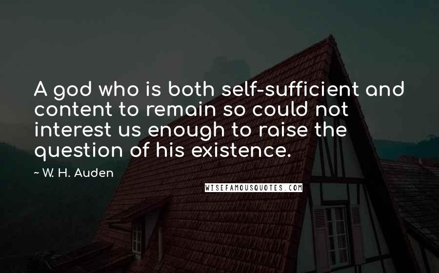 W. H. Auden Quotes: A god who is both self-sufficient and content to remain so could not interest us enough to raise the question of his existence.