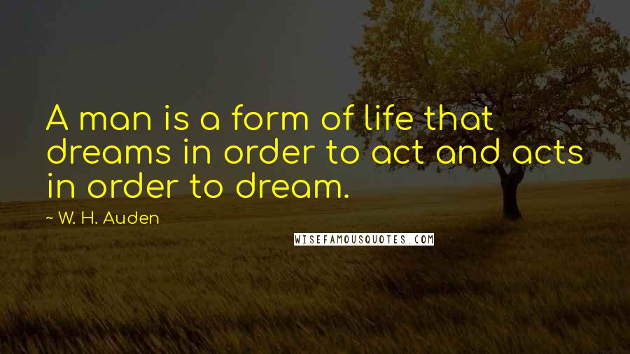 W. H. Auden Quotes: A man is a form of life that dreams in order to act and acts in order to dream.