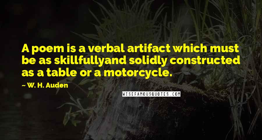 W. H. Auden Quotes: A poem is a verbal artifact which must be as skillfullyand solidly constructed as a table or a motorcycle.