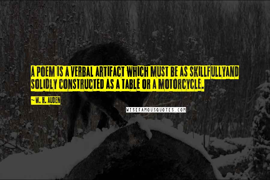 W. H. Auden Quotes: A poem is a verbal artifact which must be as skillfullyand solidly constructed as a table or a motorcycle.