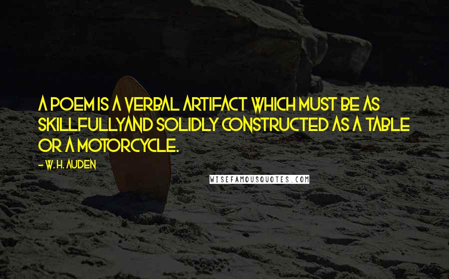W. H. Auden Quotes: A poem is a verbal artifact which must be as skillfullyand solidly constructed as a table or a motorcycle.