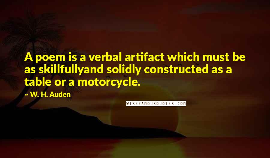 W. H. Auden Quotes: A poem is a verbal artifact which must be as skillfullyand solidly constructed as a table or a motorcycle.