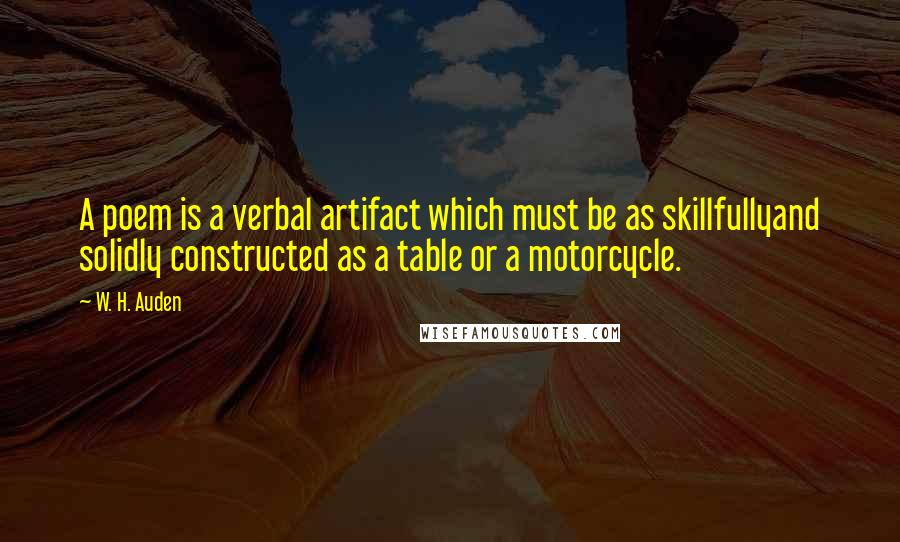 W. H. Auden Quotes: A poem is a verbal artifact which must be as skillfullyand solidly constructed as a table or a motorcycle.