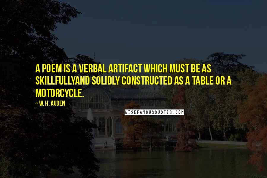 W. H. Auden Quotes: A poem is a verbal artifact which must be as skillfullyand solidly constructed as a table or a motorcycle.