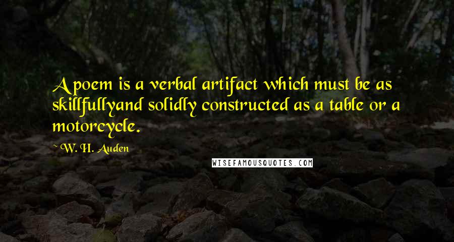W. H. Auden Quotes: A poem is a verbal artifact which must be as skillfullyand solidly constructed as a table or a motorcycle.