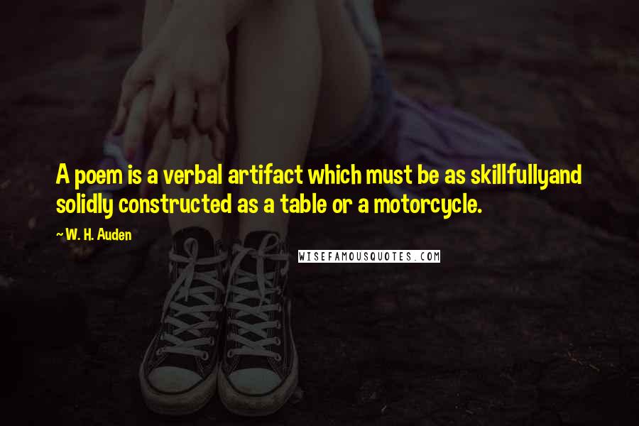 W. H. Auden Quotes: A poem is a verbal artifact which must be as skillfullyand solidly constructed as a table or a motorcycle.