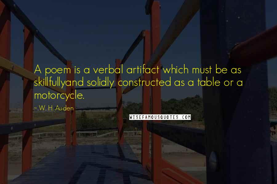 W. H. Auden Quotes: A poem is a verbal artifact which must be as skillfullyand solidly constructed as a table or a motorcycle.
