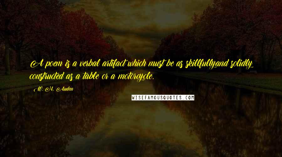 W. H. Auden Quotes: A poem is a verbal artifact which must be as skillfullyand solidly constructed as a table or a motorcycle.