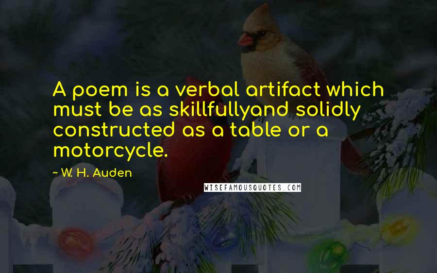 W. H. Auden Quotes: A poem is a verbal artifact which must be as skillfullyand solidly constructed as a table or a motorcycle.