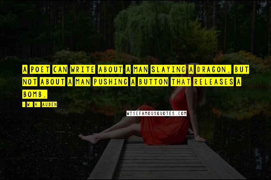 W. H. Auden Quotes: A poet can write about a man slaying a dragon, but not about a man pushing a button that releases a bomb.