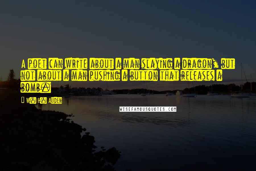 W. H. Auden Quotes: A poet can write about a man slaying a dragon, but not about a man pushing a button that releases a bomb.