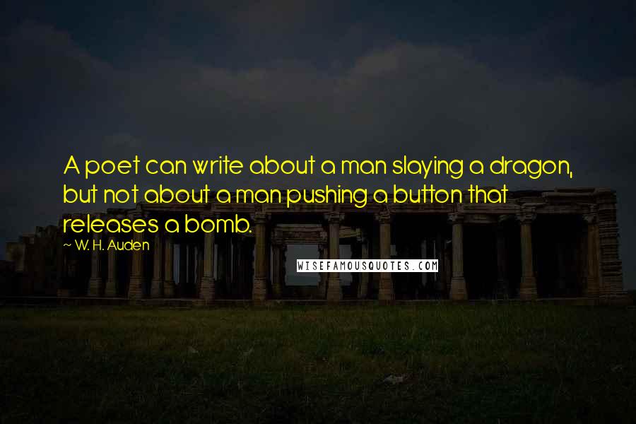 W. H. Auden Quotes: A poet can write about a man slaying a dragon, but not about a man pushing a button that releases a bomb.