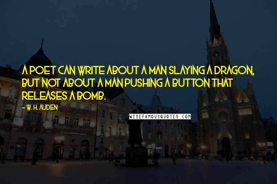 W. H. Auden Quotes: A poet can write about a man slaying a dragon, but not about a man pushing a button that releases a bomb.