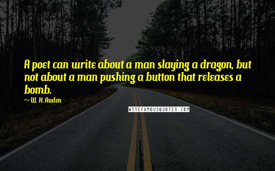 W. H. Auden Quotes: A poet can write about a man slaying a dragon, but not about a man pushing a button that releases a bomb.