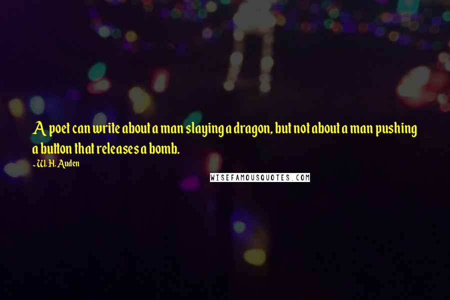 W. H. Auden Quotes: A poet can write about a man slaying a dragon, but not about a man pushing a button that releases a bomb.