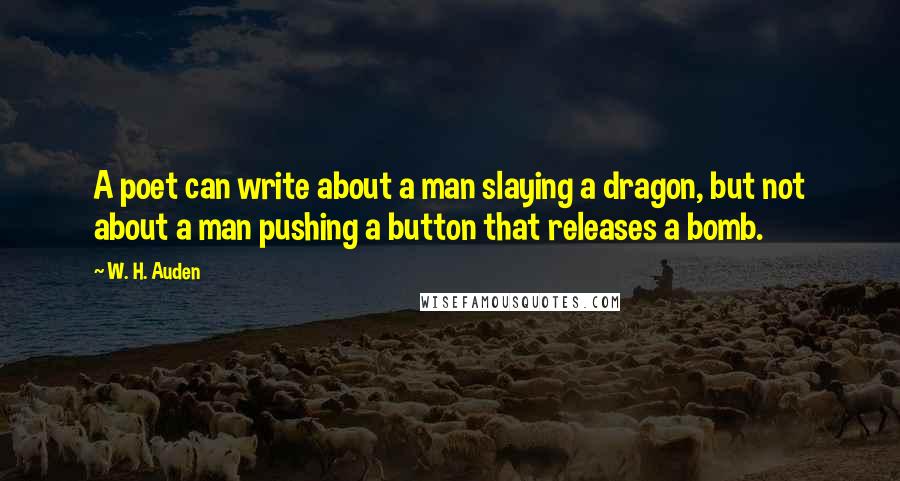 W. H. Auden Quotes: A poet can write about a man slaying a dragon, but not about a man pushing a button that releases a bomb.