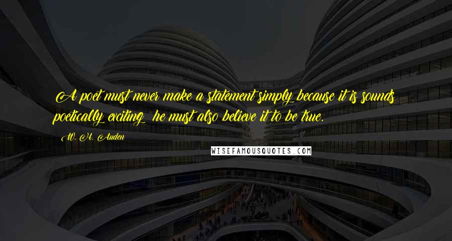 W. H. Auden Quotes: A poet must never make a statement simply because it is sounds poetically exciting; he must also believe it to be true.