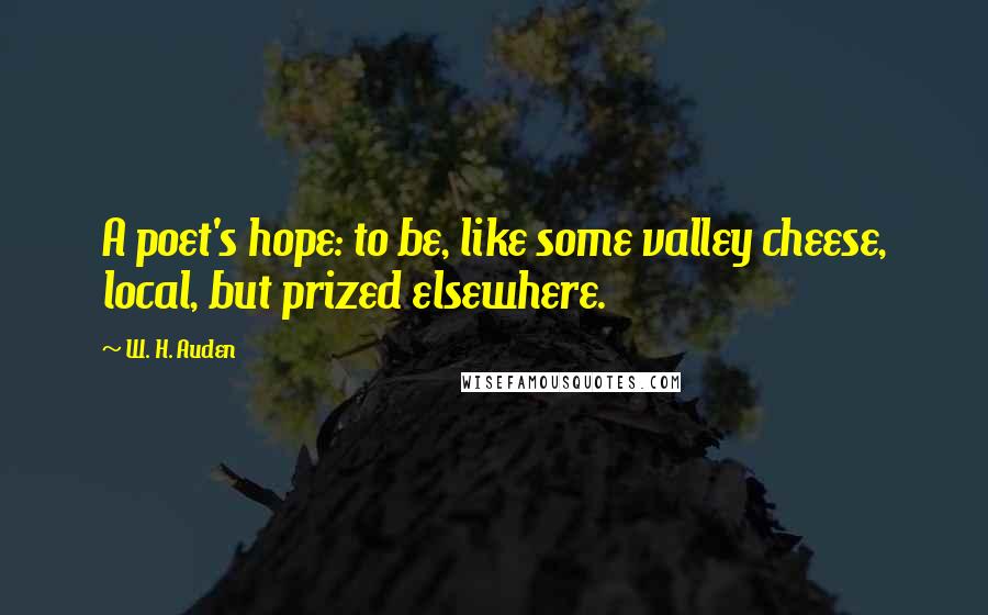 W. H. Auden Quotes: A poet's hope: to be, like some valley cheese, local, but prized elsewhere.