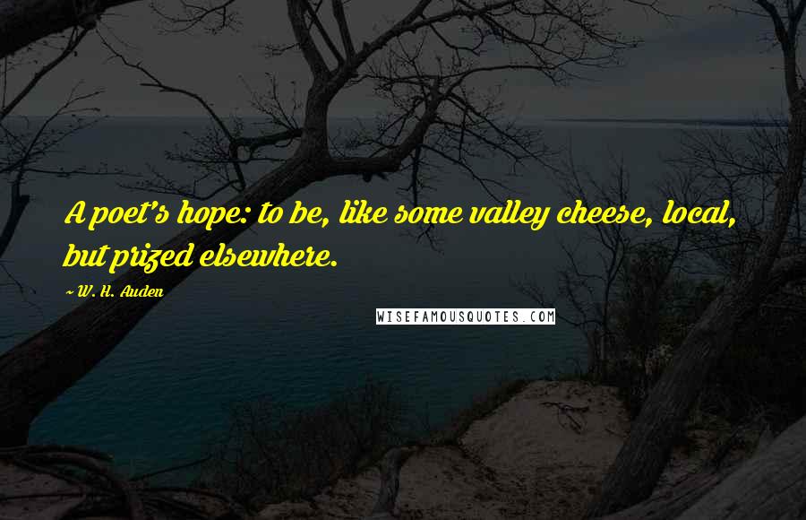 W. H. Auden Quotes: A poet's hope: to be, like some valley cheese, local, but prized elsewhere.