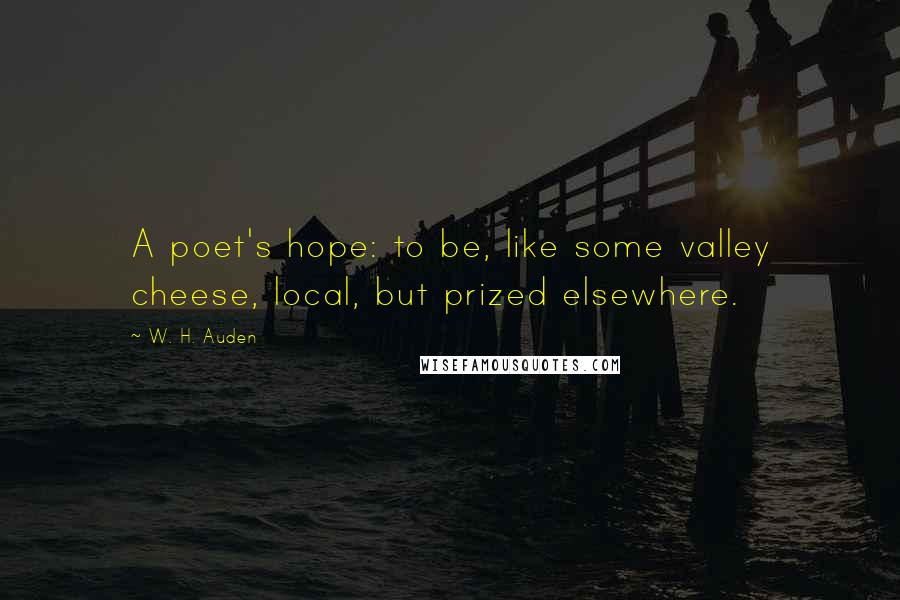 W. H. Auden Quotes: A poet's hope: to be, like some valley cheese, local, but prized elsewhere.