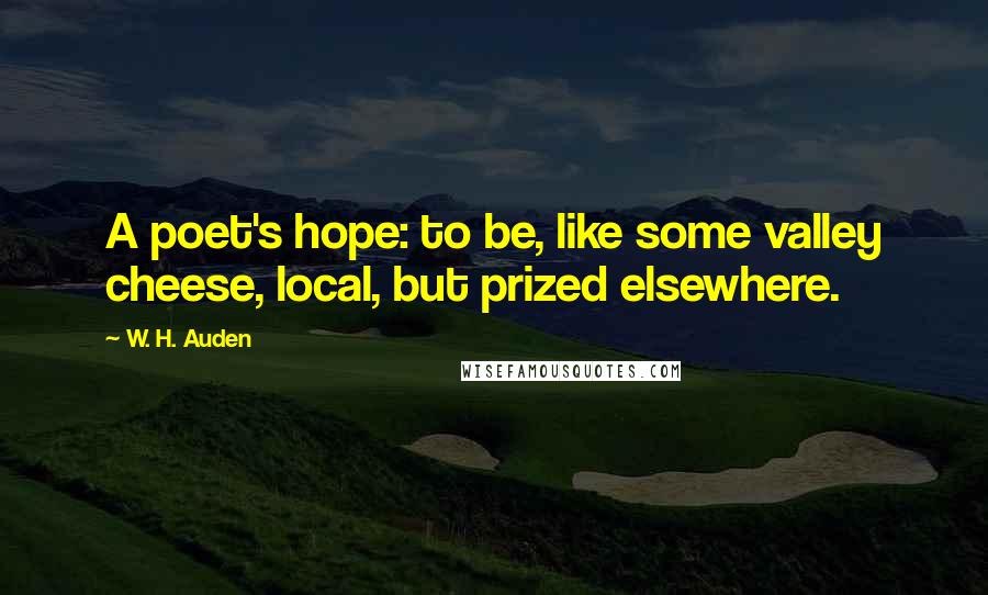 W. H. Auden Quotes: A poet's hope: to be, like some valley cheese, local, but prized elsewhere.