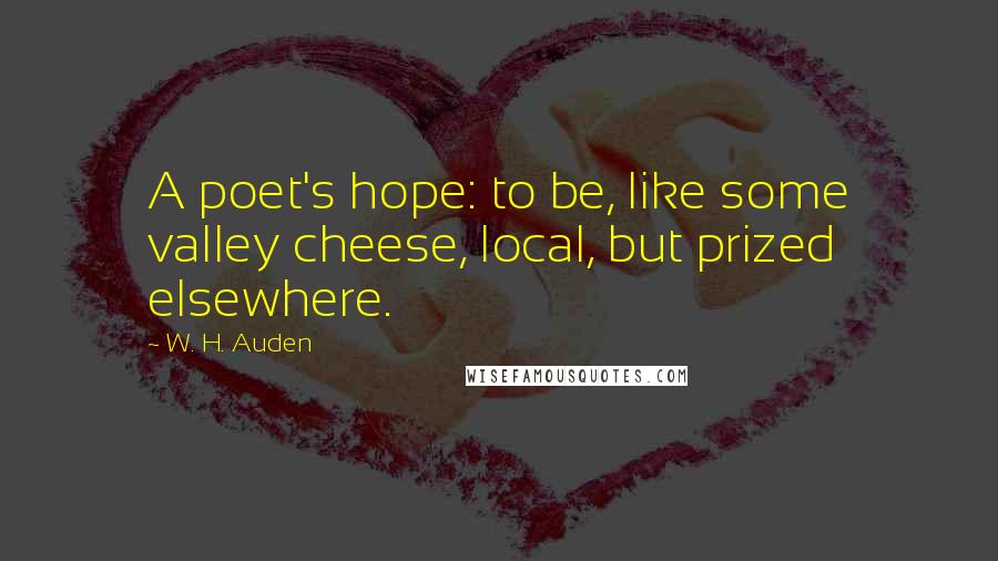 W. H. Auden Quotes: A poet's hope: to be, like some valley cheese, local, but prized elsewhere.