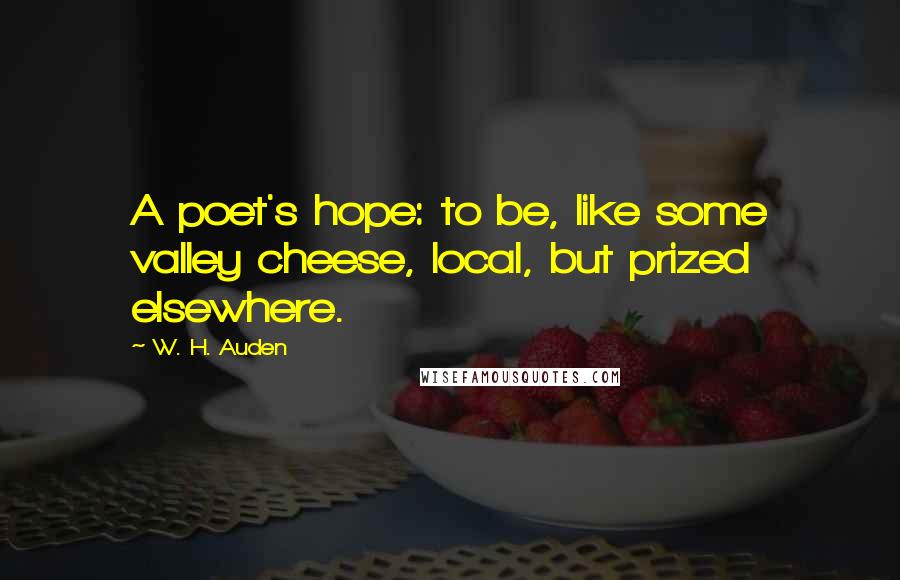 W. H. Auden Quotes: A poet's hope: to be, like some valley cheese, local, but prized elsewhere.